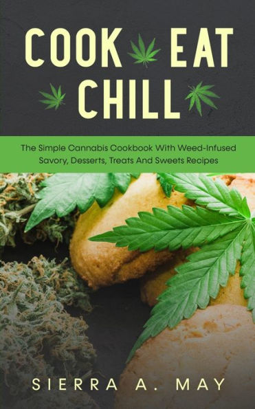Cook, Eat, Chill: The Simple Cannabis Cookbook With Weed-Infused Savory, Desserts, Treats And Sweets Recipes