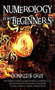 Title: Numerology For Beginners: The Simple Guide In Discovering Numbers That Resonates With Your Relationships, Future, Money, Career, And Destiny, Author: Donald B Grey