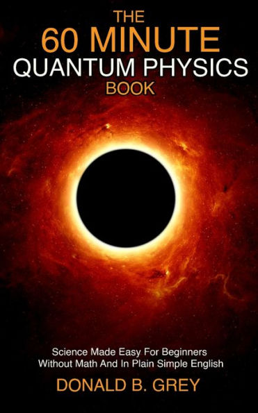 The 60 Minute Quantum Physics Book: Science Made Easy For Beginners Without Math And Plain Simple English