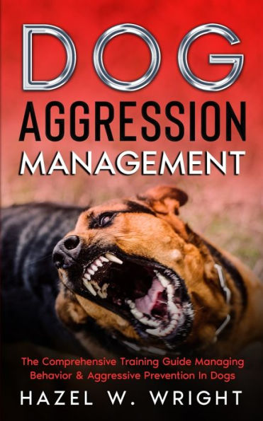 Dog Aggression Management: The Comprehensive Training Guide Managing Behavior & Aggressive Prevention Dogs