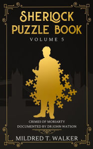 Title: Sherlock Puzzle Book (Volume 5): Crimes Of Moriarty Documented By Dr John Watson, Author: Mildred T Walker