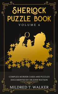 Title: Sherlock Puzzle Book (Volume 6): Complex Murder Cases And Puzzles Documented By Dr John Watson, Author: Mildred T Walker