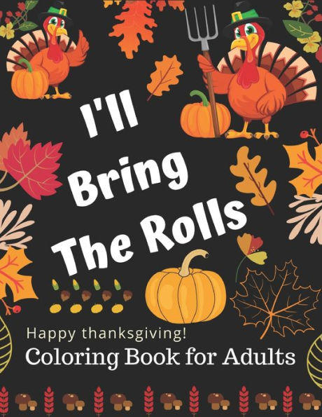 I'LL Bring The Rolls Happy Thanksgiving! Coloring Book for Adults: Simple and Easy Autumn Coloring Book for Adults with Fall Inspired Scenes and Designs for Stress Relief and 90+ Unique Designs, Turkeys, Cornucopias, Autumn Leaves, Harvest, and More!