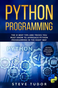 Title: Python Programming: The 21 Best Tips and Tricks You Must Know To Approach Python Programming In The Right Way #2020 Updated Version Effective Computer Programming Step by Step Explanations, Author: Steve Tudor