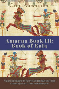 Title: Amarna Book III: Book of Raia: A fictional interpretation of the true events that took place in Ancient Egypt & Hattusa before & after Pharaoh Tutankhamun's death, Author: Grea Alexander
