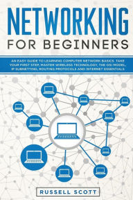 Title: Networking for Beginners: An Easy Guide to Learning Computer Network Basics. Take Your First Step, Master Wireless Technology, the OSI Model, IP Subnetting, Routing Protocols and Internet Essentials., Author: Russell Scott