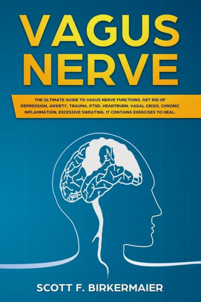 Vagus Nerve: The Ultimate Guide to Vagus Nerve Functions. Get Rid of Depression, Anxiety, Trauma, PTSD, Hertburn, Vagal Crisis, Chronic Inflammation, Excessive Sweating. It Contains Exercises to Heal