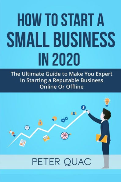 How To Start A Small Business In 2020: The Ultimate Guide to Make You Expert In Starting a Refutable Business Online Or Offline