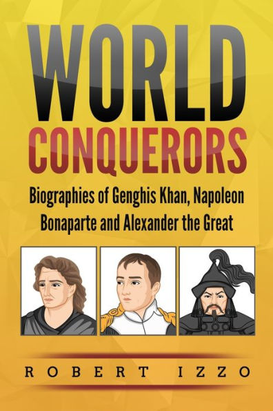 World Conquerors: Biographies of Genghis Khan, Napoleon Bonaparte and Alexander the Great