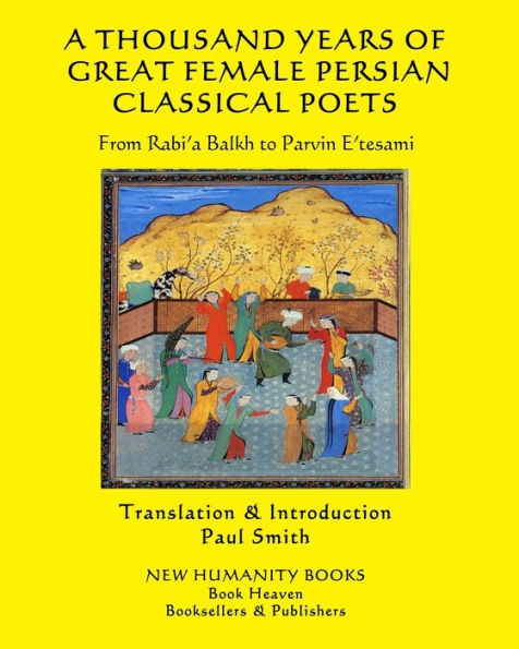 A THOUSAND YEARS OF GREAT FEMALE PERSIAN CLASSICAL POETS: From Rabi'a Balkh to Parvin E'tesami