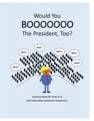 Title: Would You Boo The President, Too?: A picture book for most of us who know when someone's treasonous., Author: Anonymous