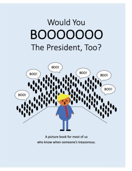 Would You Boo The President, Too?: A picture book for most of us who know when someone's treasonous.