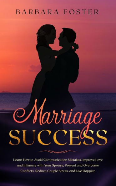 Marriage Success: Learn How to Avoid Communication Mistakes, Improve Love and Intimacy with Your Spouse, Prevent and Overcome Conflicts, Reduce Couple Stress, and Live Happier