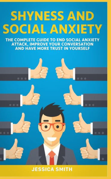 SHYNESS AND SOCIAL ANXIETY: THE COMPLETE GUIDE TO END SOCIAL ANXIETY ATTACK, IMPROVE YOUR CONVERSATION AND HAVE MORE TRUST IN YOURSELF.