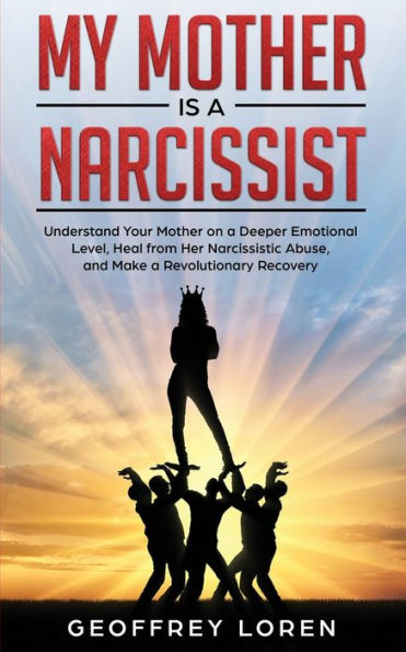My Mother Is a Narcissist: Understand Your Mother on a Deeper Emotional Level, Heal from Her Narcissistic Abuse, and Make a Revolutionary Recovery