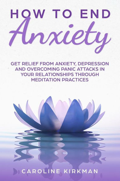 How To End Anxiety: Get relief from anxiety,depression and overcoming panic attacks in your relationships trough meditation practices