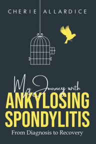 Title: My Journey with Ankylosing Spondylitis: From Diagnosis to Recovery, Author: Cherie Allardice