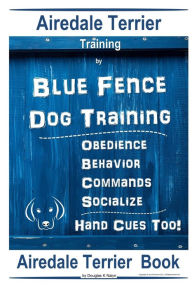 Title: Airedale Terrier Training By Blue Fence Dog Training, Obedience - Behavior, Commands - Socialize, Hand Cues Too! Airedale Terrier Book, Author: Douglas K Naiyn