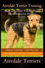 Title: Airedale Terrier Training Book for Airedale Terrier Dogs & Airedale Terrier Puppies By D!G THIS DOG Training: Master Training * Fast Results, Training Begins From The Car Ride Home, Airedale Terriers, Author: Doug K Naiyn