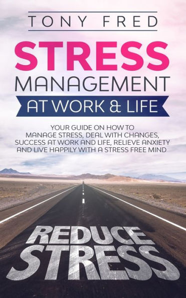 Stress Management at Work & Life: Your Strategy Guide on How to Manage Stress, Deal with Changes, Success and Life, Relieve Anxiety, Live Happily a Stress-Free Mind