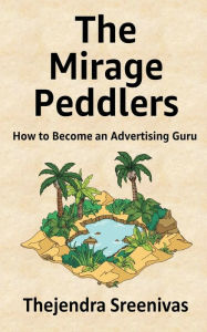 Title: The Mirage Peddlers: How to Become an Advertising Guru, Author: Thejendra Sreenivas