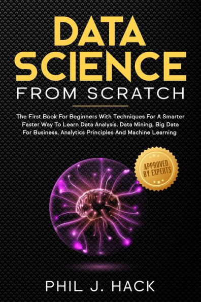 Data Science From Scratch: The First Book For Beginners With Techniques For A Smarter Faster Way To Learn Data Analysis, Data Mining, Big Data For Business, Analytics Principles And Machine Learning