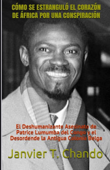 CÓMO SE ESTRANGULÓ EL CORAZÓN DE ÁFRICA POR UNA CONSPIRACIÓN: El Deshumanizante Asesinato de Patrice Lumumba del Congo y el Desordende la Antigua Colonia Belga