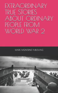 Title: Extraordinary True Stories about Ordinary People from World War 2, Author: Mark Mginternet Publishing