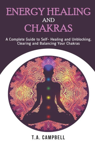 Energy Healing and Chakras: A Complete Guide to Self- Unblocking, Clearing Balancing Your Chakras