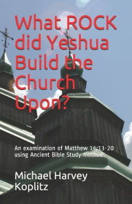 Title: What ROCK did Yeshua Build the Church Upon?: An examination of Matthew 16:13-20 using Ancient Bible Study methods, Author: Michael Harvey Koplitz