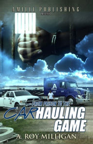 Title: From Prison To The Car Hauling Game: The Financial Freedom and Secure Income of Over the Road Trucking and Car Transport Business, Author: A. Roy Milligan