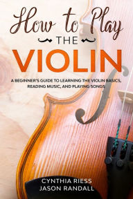 Title: How to Play the Violin: A Beginner's Guide to Learning the Violin Basics, Reading Music, and Playing Songs, Author: Jason Randall