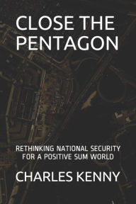 Title: Close the Pentagon: Rethinking National Security for a Positive-Sum World, Author: Charles Kenny