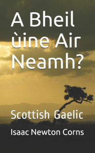 Title: A Bheil ï¿½ine Air Neamh?: Scottish Gaelic, Author: Isaac Newton Corns