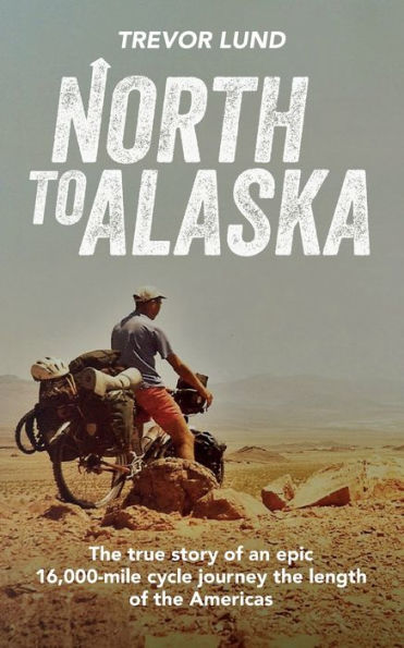 North To Alaska: The True Story of An epic, 16,000-mile cycle journey the length of the Americas