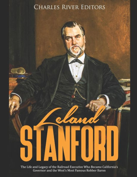 Leland Stanford: the Life and Legacy of Railroad Executive Who Became California's Governor West's Most Famous Robber Baron