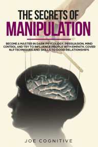 Title: The Secrets Of Manipulation: become a master in dark psycology, persuasion, mind control and try to influence people with empath, cover NLP techniques and skills to good relationships., Author: Joe Cognitive