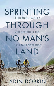 Title: Sprinting Through No Man's Land: Endurance, Tragedy, and Rebirth in the 1919 Tour de France, Author: Adin Dobkin