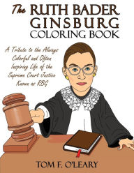 Title: The Ruth Bader Ginsburg Coloring Book: A Tribute to the Always Colorful and Often Inspiring Life of the Supreme Court Justice Known as RBG, Author: Tom F. O'Leary