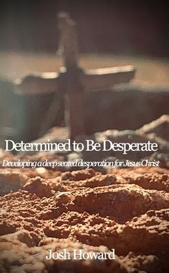 Determined to Be Desperate: Developing a deep seated desperation for Jesus Christ