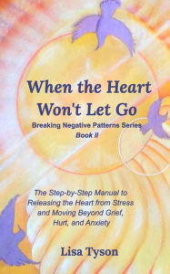 Title: Breaking Negative Patterns II: When the Heart Won't Let Go: The Step-by-Step Manual to Releasing the Heart from Stress and Moving Beyond, Author: Lisa Tyson