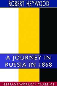 Title: A Journey in Russia in 1858 (Esprios Classics), Author: Robert Heywood