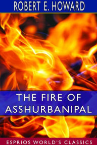 Title: The Fire of Asshurbanipal (Esprios Classics), Author: Robert E. Howard