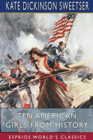 Title: Ten American Girls from History (Esprios Classics): Illustrated by George Alfred Williams, Author: Kate Dickinson Sweetser