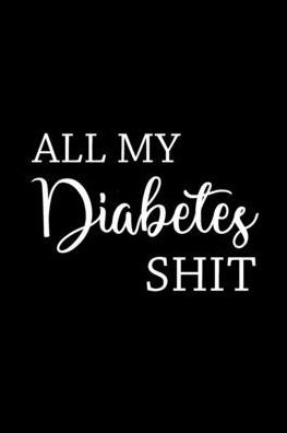 All My Diabetes Shit: Health Log Book, Blood Sugar Tracker, Diabetic Planner