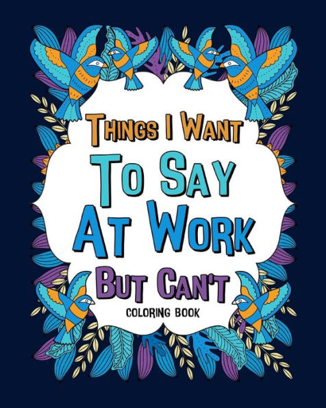 Things I Want To Say At Work But Can't Coloring Books: Coworker Sarcastic Quotes, Funny Gag Gift, Office Gift