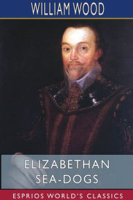 Title: Elizabethan Sea-Dogs (Esprios Classics): A Chronicle of Drake and His Companions, Author: William Wood