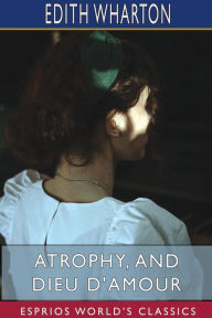 Title: Atrophy, and Dieu D'Amour (Esprios Classics), Author: Edith Wharton