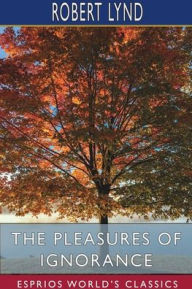 Title: The Pleasures of Ignorance (Esprios Classics), Author: Robert Lynd