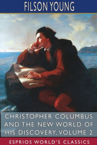 Title: Christopher Columbus and the New World of His Discovery, Volume 2 (Esprios Classics), Author: Filson Young